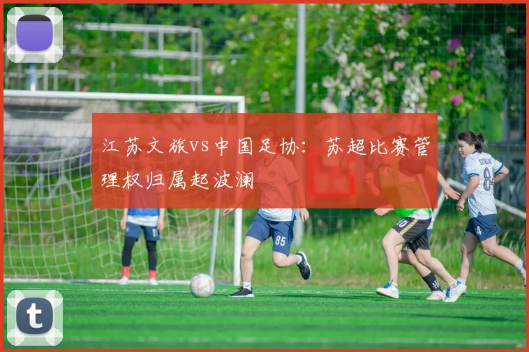 江苏文旅vs中国足协：苏超比赛管理权归属起波澜
