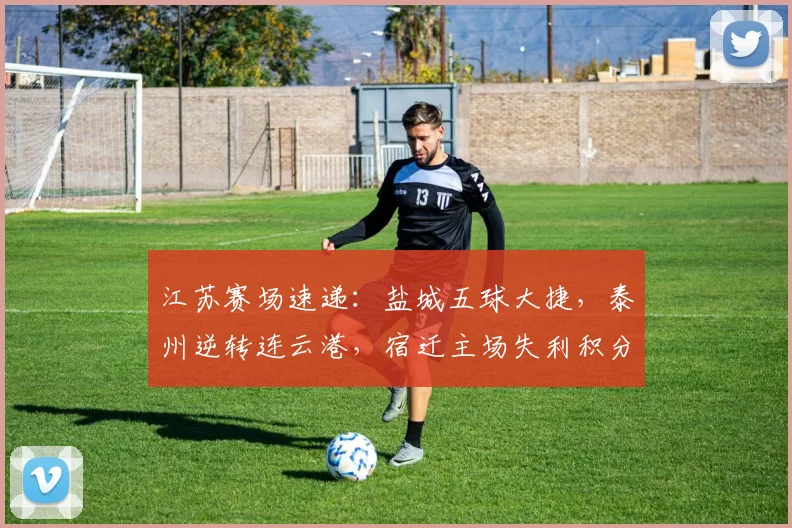 江苏赛场速递：盐城五球大捷，泰州逆转连云港，宿迁主场失利积分榜更新